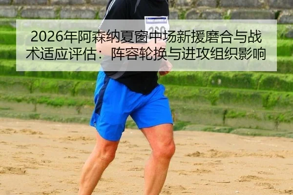 2026年阿森纳夏窗中场新援磨合与战术适应评估：阵容轮换与进攻组织影响