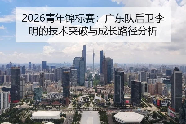 2026青年锦标赛：广东队后卫李明的技术突破与成长路径分析