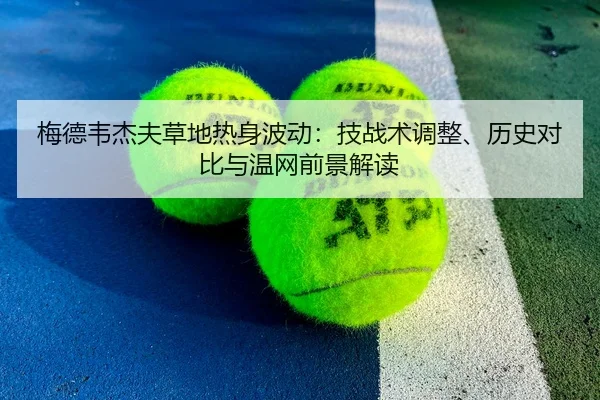 梅德韦杰夫草地热身波动：技战术调整、历史对比与温网前景解读（CBA）